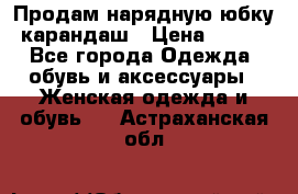 Продам нарядную юбку-карандаш › Цена ­ 700 - Все города Одежда, обувь и аксессуары » Женская одежда и обувь   . Астраханская обл.